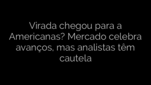 ​Virada chegou para a Americanas? Mercado celebra avanços, mas analistas têm cautela 